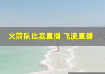 火箭队比赛直播 飞流直播